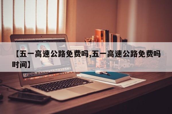 【五一高速公路免费吗,五一高速公路免费吗时间】