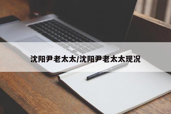 沈阳尹老太太/沈阳尹老太太现况