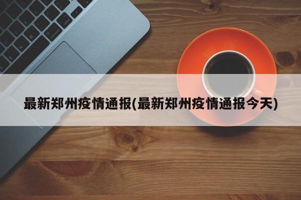 最新郑州疫情通报(最新郑州疫情通报今天)