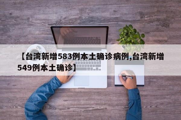 【台湾新增583例本土确诊病例,台湾新增549例本土确诊】