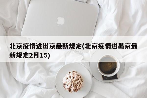 北京疫情进出京最新规定(北京疫情进出京最新规定2月15)