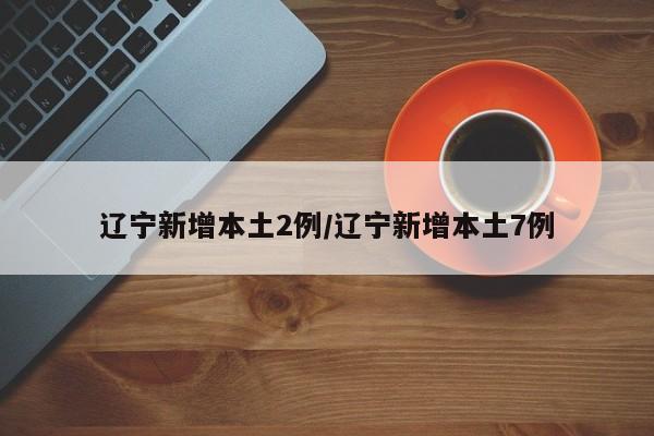 辽宁新增本土2例/辽宁新增本土7例