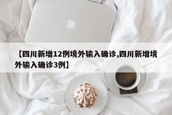 【四川新增12例境外输入确诊,四川新增境外输入确诊3例】