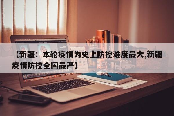 【新疆：本轮疫情为史上防控难度最大,新疆疫情防控全国最严】