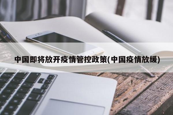 中国即将放开疫情管控政策(中国疫情放缓)
