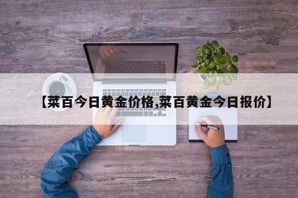 【菜百今日黄金价格,菜百黄金今日报价】