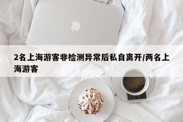 2名上海游客非检测异常后私自离开/两名上海游客