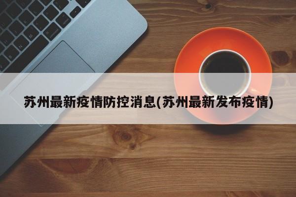 苏州最新疫情防控消息(苏州最新发布疫情)