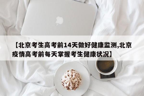【北京考生高考前14天做好健康监测,北京疫情高考前每天掌握考生健康状况】