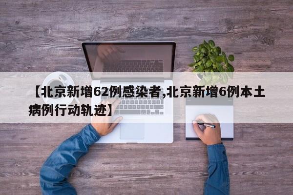 【北京新增62例感染者,北京新增6例本土病例行动轨迹】