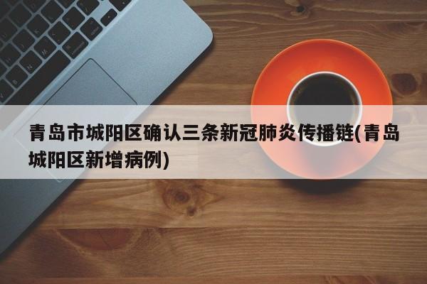 青岛市城阳区确认三条新冠肺炎传播链(青岛城阳区新增病例)