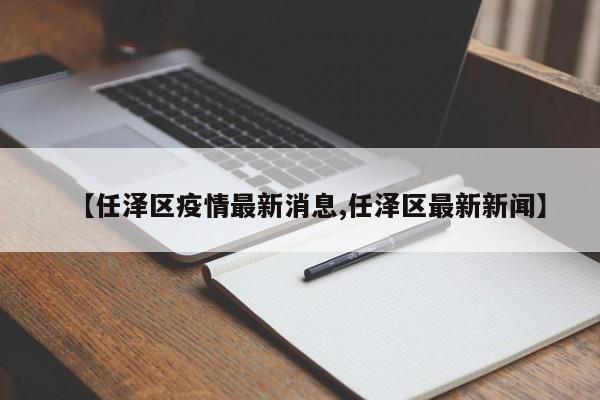【任泽区疫情最新消息,任泽区最新新闻】