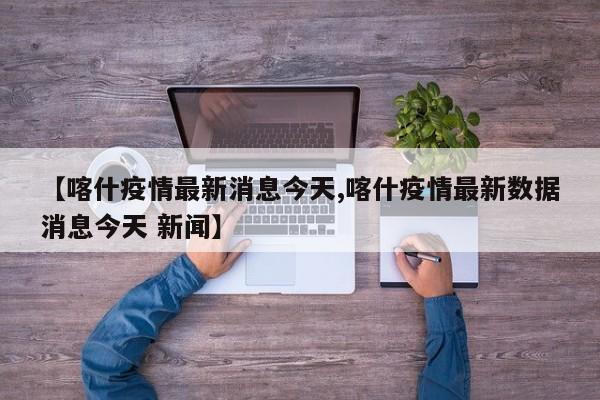 【喀什疫情最新消息今天,喀什疫情最新数据消息今天 新闻】