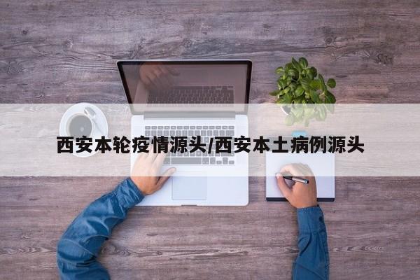 西安本轮疫情源头/西安本土病例源头