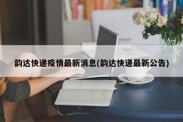 韵达快递疫情最新消息(韵达快递最新公告)