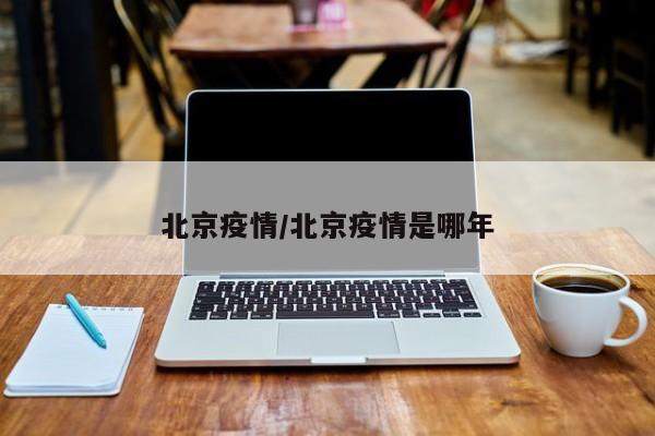 北京疫情/北京疫情是哪年