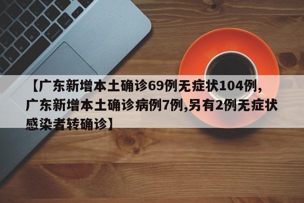【广东新增本土确诊69例无症状104例,广东新增本土确诊病例7例,另有2例无症状感染者转确诊】