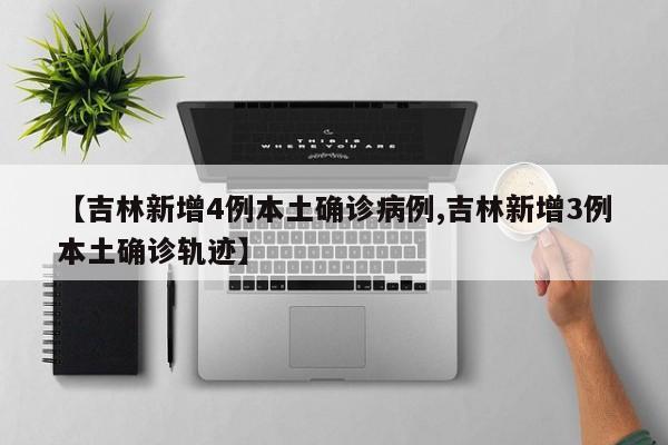【吉林新增4例本土确诊病例,吉林新增3例本土确诊轨迹】