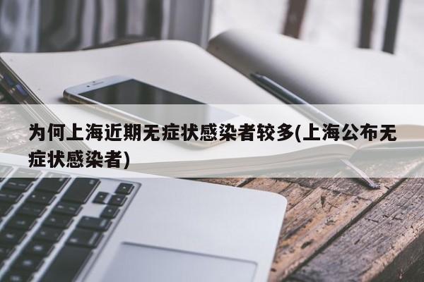 为何上海近期无症状感染者较多(上海公布无症状感染者)