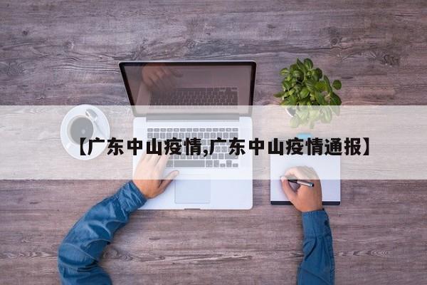 【广东中山疫情,广东中山疫情通报】