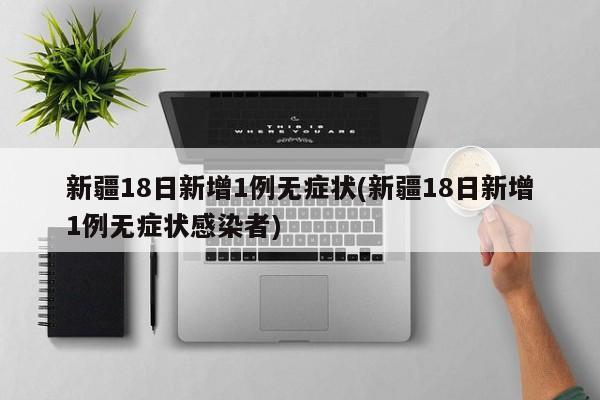 新疆18日新增1例无症状(新疆18日新增1例无症状感染者)