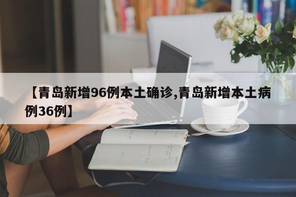 【青岛新增96例本土确诊,青岛新增本土病例36例】