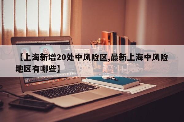 【上海新增20处中风险区,最新上海中风险地区有哪些】