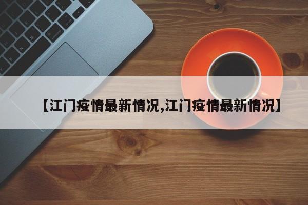【江门疫情最新情况,江门疫情最新情况】