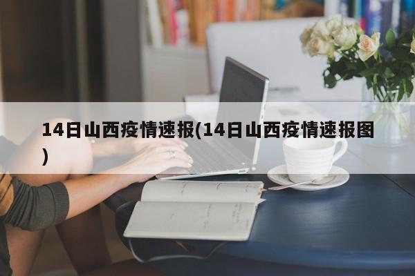 14日山西疫情速报(14日山西疫情速报图)
