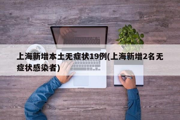 上海新增本土无症状19例(上海新增2名无症状感染者)