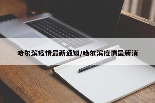 哈尔滨疫情最新通知/哈尔滨疫情最新消