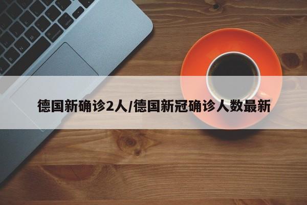 德国新确诊2人/德国新冠确诊人数最新