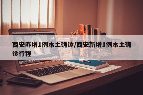 西安昨增1例本土确诊/西安新增1例本土确诊行程
