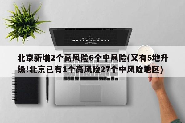 北京新增2个高风险6个中风险(又有5地升级!北京已有1个高风险27个中风险地区)