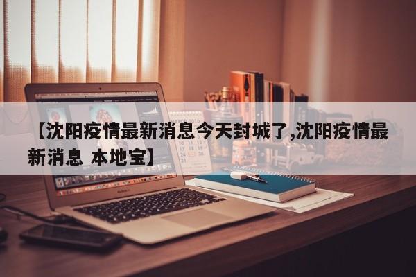【沈阳疫情最新消息今天封城了,沈阳疫情最新消息 本地宝】