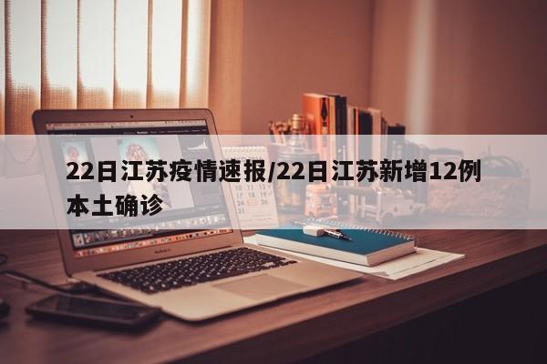 22日江苏疫情速报/22日江苏新增12例本土确诊