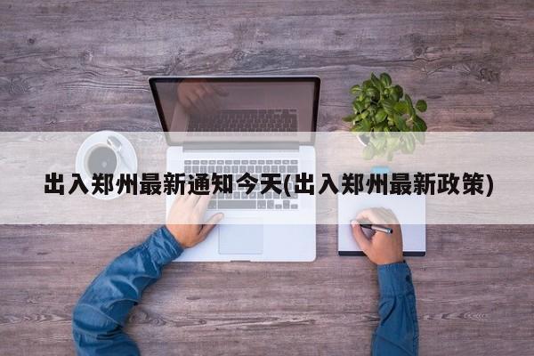 出入郑州最新通知今天(出入郑州最新政策)