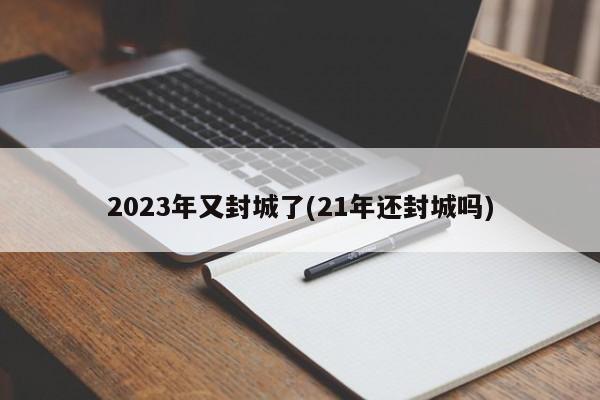 2023年又封城了(21年还封城吗)