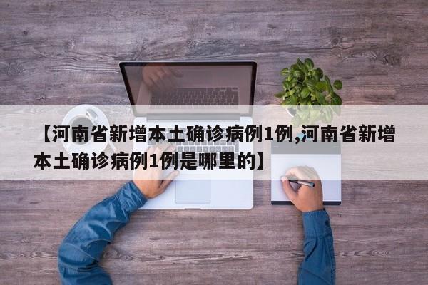 【河南省新增本土确诊病例1例,河南省新增本土确诊病例1例是哪里的】