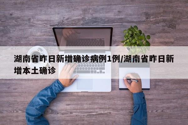 湖南省昨日新增确诊病例1例/湖南省昨日新增本土确诊