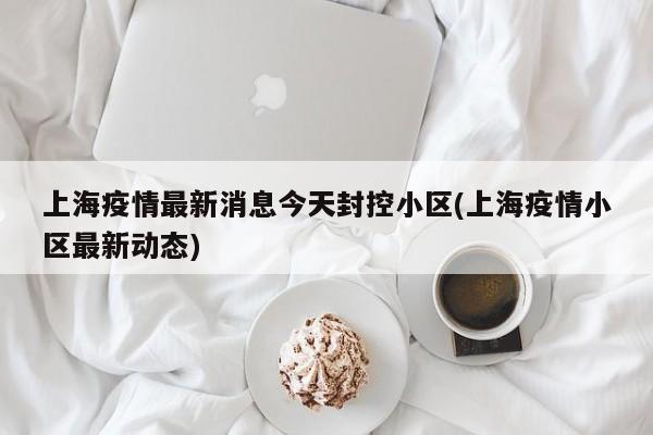 上海疫情最新消息今天封控小区(上海疫情小区最新动态)
