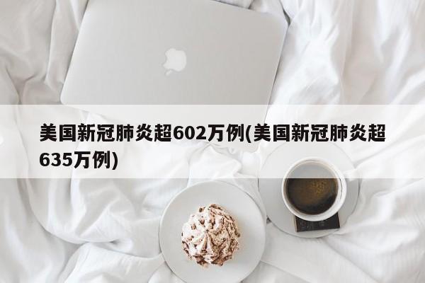 美国新冠肺炎超602万例(美国新冠肺炎超635万例)