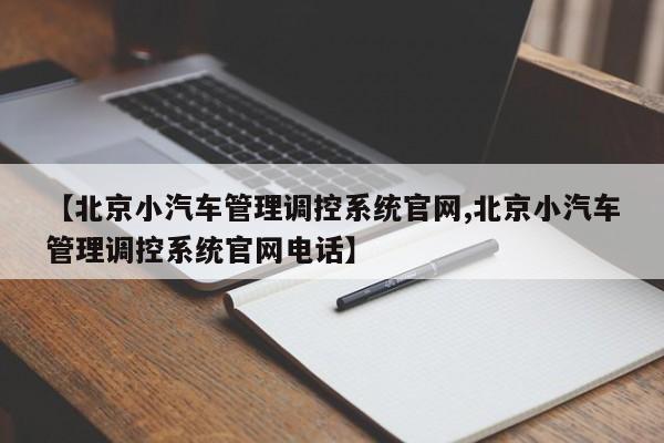 【北京小汽车管理调控系统官网,北京小汽车管理调控系统官网电话】