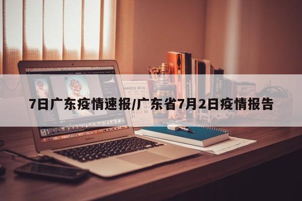 7日广东疫情速报/广东省7月2日疫情报告