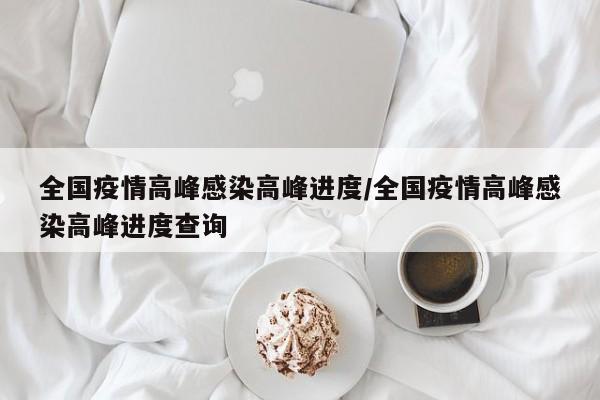 全国疫情高峰感染高峰进度/全国疫情高峰感染高峰进度查询