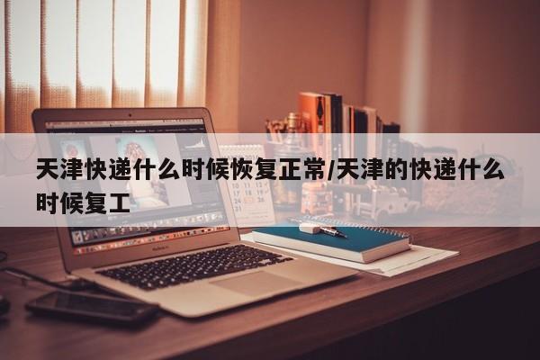 天津快递什么时候恢复正常/天津的快递什么时候复工