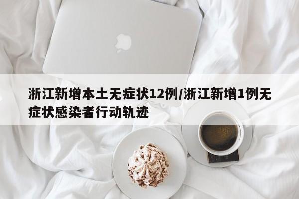 浙江新增本土无症状12例/浙江新增1例无症状感染者行动轨迹