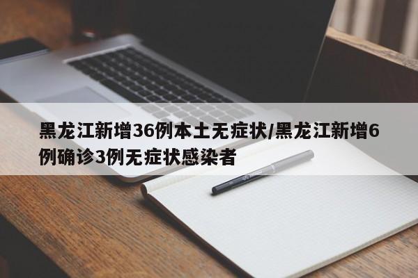 黑龙江新增36例本土无症状/黑龙江新增6例确诊3例无症状感染者