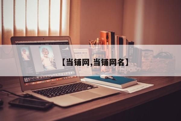 【当铺网,当铺网名】