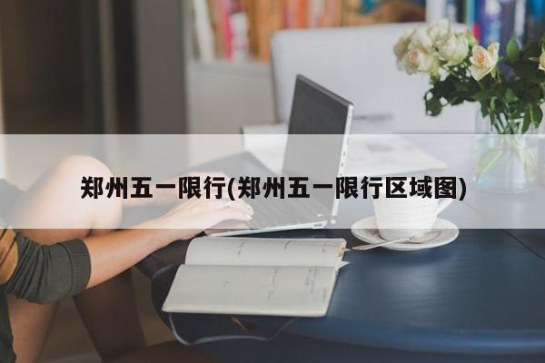 郑州五一限行(郑州五一限行区域图)